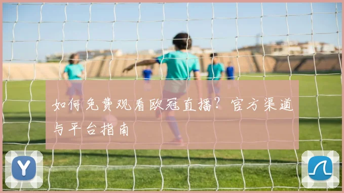 如何免费观看欧冠直播？官方渠道与平台指南