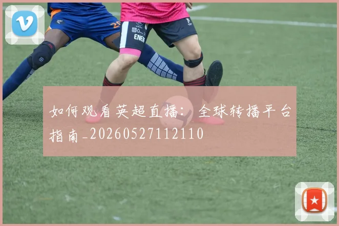 如何观看英超直播：全球转播平台指南_20260527112110