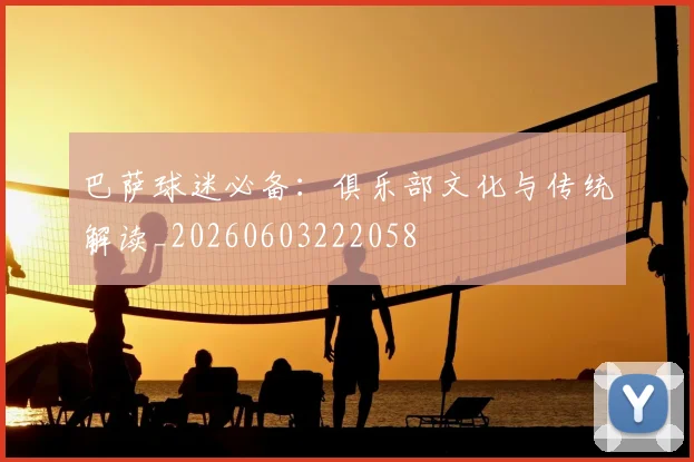 巴萨球迷必备：俱乐部文化与传统解读_20260603222058