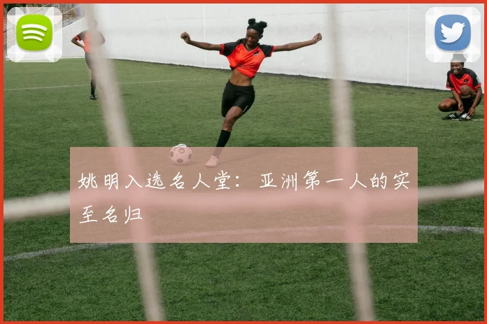 姚明入选名人堂：亚洲第一人的实至名归