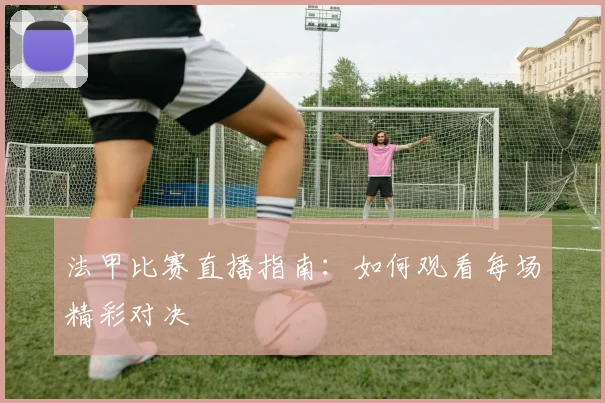 法甲比赛直播指南：如何观看每场精彩对决