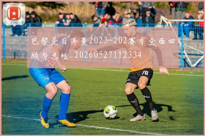 巴黎圣日耳曼2023-202赛季全面回顾与总结_20260527112334