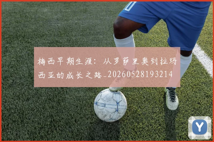 梅西早期生涯:从罗萨里奥到拉玛西亚的成长之路_20260528193214