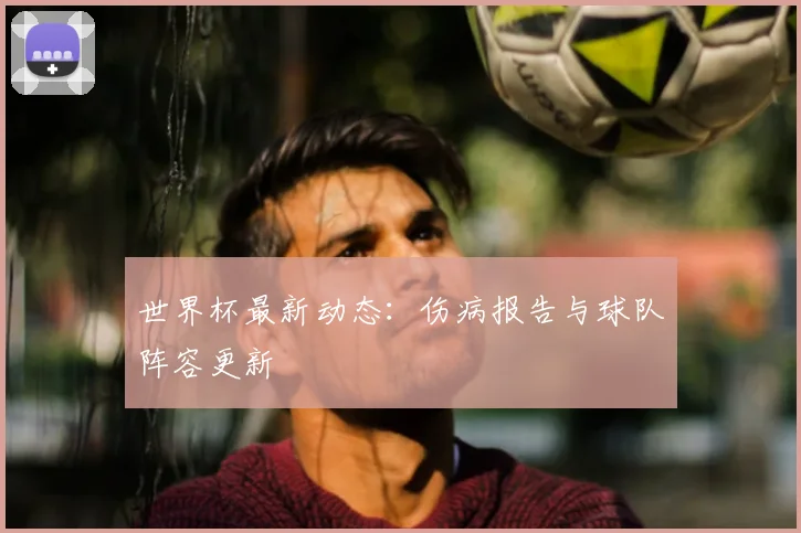 世界杯最新动态：伤病报告与球队阵容更新