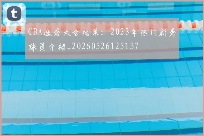 CBA选秀大会结果：2023年热门新秀球员介绍_20260526125137