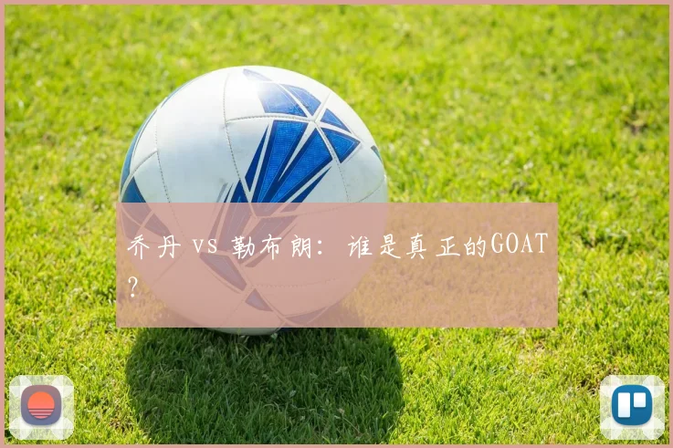 乔丹 vs 勒布朗:谁是真正的GOAT?