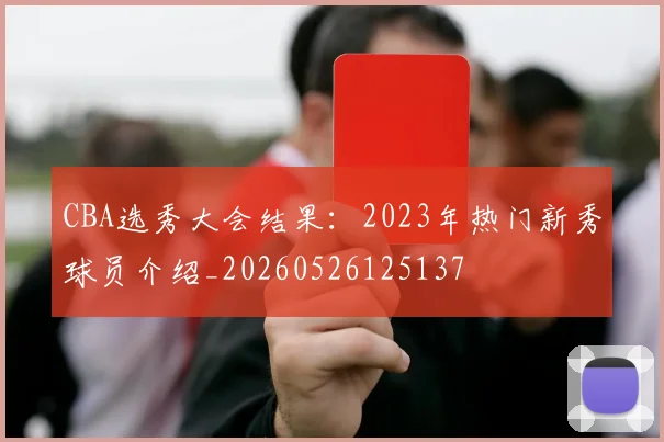 CBA选秀大会结果：2023年热门新秀球员介绍_20260526125137