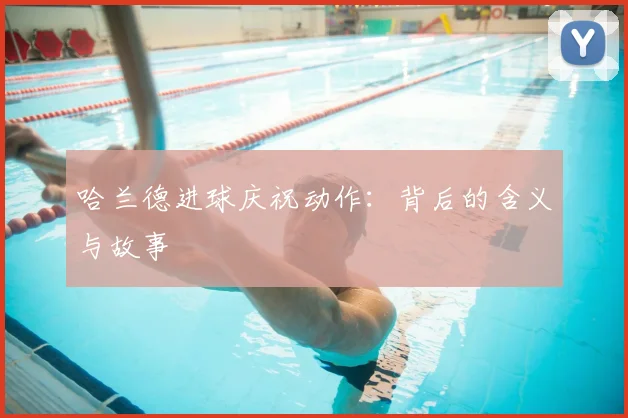 哈兰德进球庆祝动作：背后的含义与故事