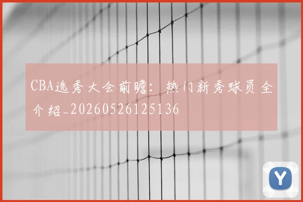 CBA选秀大会前瞻：热门新秀球员全介绍_20260526125136