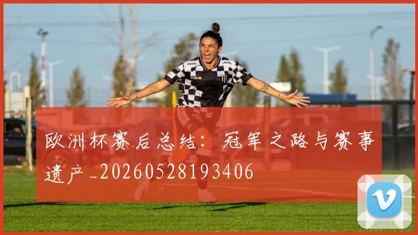 欧洲杯赛后总结:冠军之路与赛事遗产_20260528193406