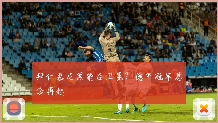 拜仁慕尼黑能否卫冕？德甲冠军悬念再起