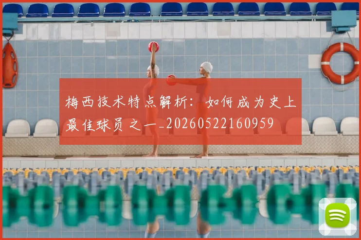 梅西技术特点解析：如何成为史上最佳球员之一_20260522160959