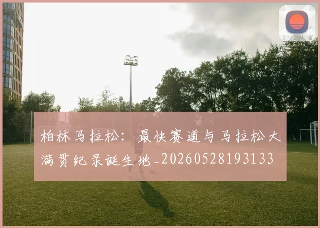 柏林马拉松：最快赛道与马拉松大满贯纪录诞生地_20260528193133