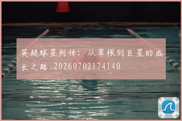 英超球星列传：从草根到巨星的成长之路_20260702174140
