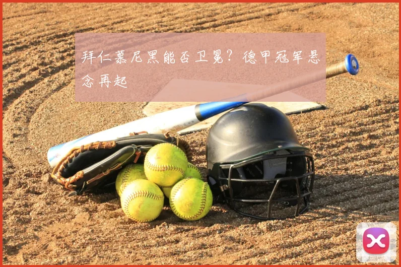 拜仁慕尼黑能否卫冕？德甲冠军悬念再起