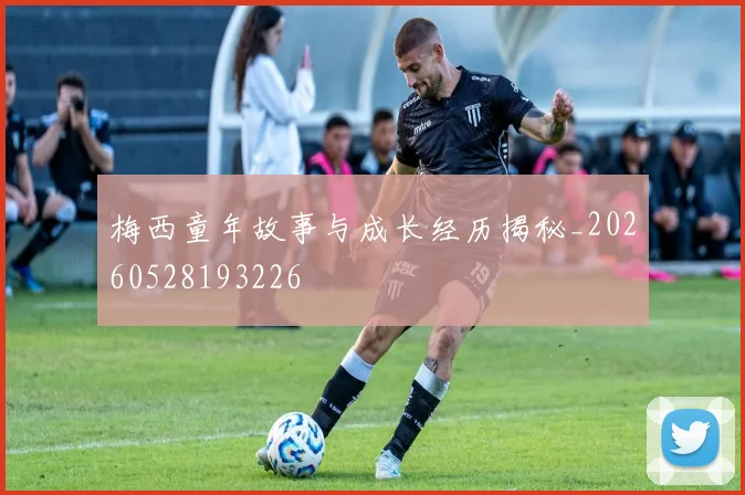 梅西童年故事与成长经历揭秘_20260528193226