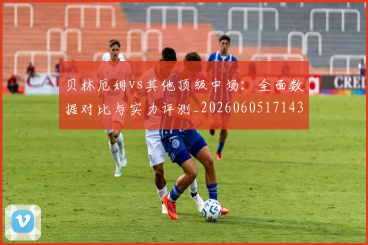 贝林厄姆vs其他顶级中场：全面数据对比与实力评测_20260605171438