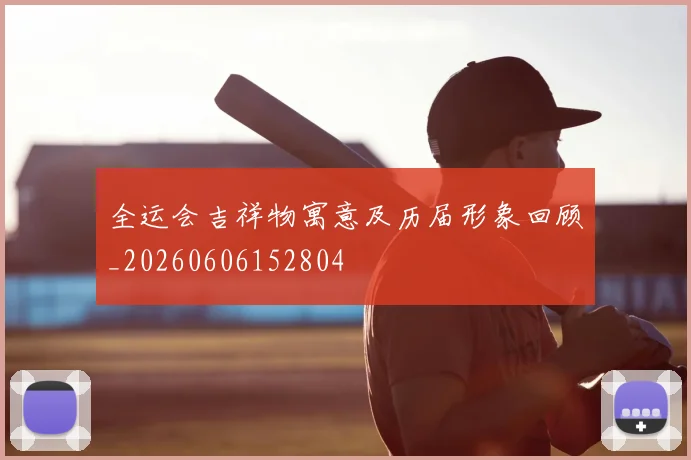 全运会吉祥物寓意及历届形象回顾_20260606152804