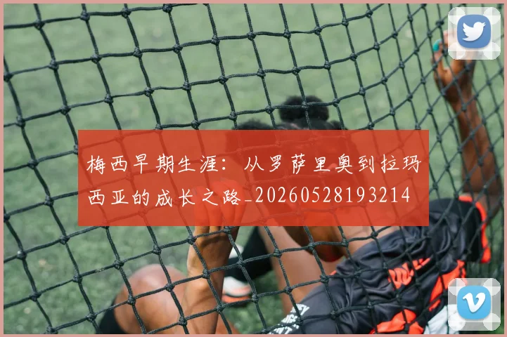 梅西早期生涯：从罗萨里奥到拉玛西亚的成长之路_20260528193214