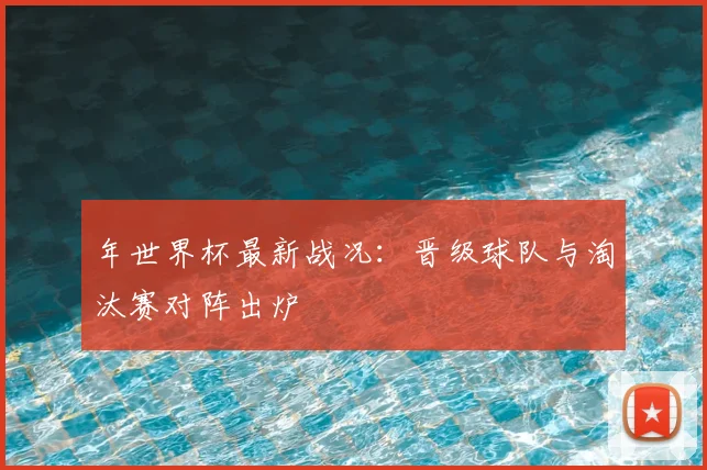 年世界杯最新战况：晋级球队与淘汰赛对阵出炉