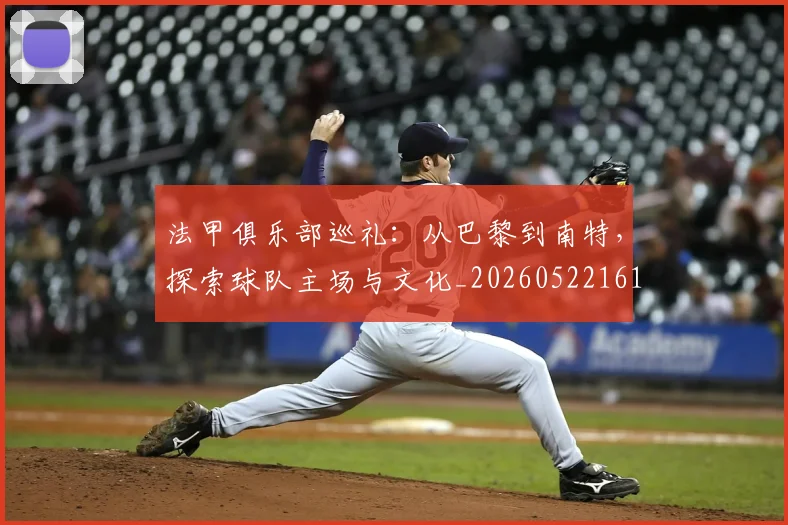 法甲俱乐部巡礼：从巴黎到南特，探索球队主场与文化_20260522161149