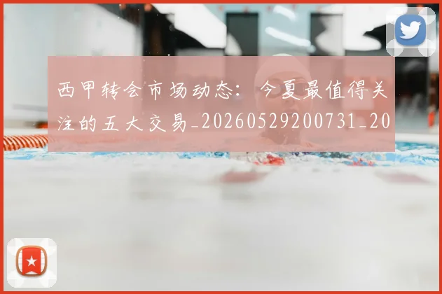 西甲转会市场动态:今夏最值得关注的五大交易_20260529200731_20260703181933