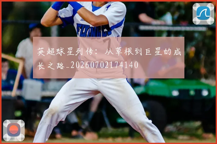 英超球星列传：从草根到巨星的成长之路_20260702174140