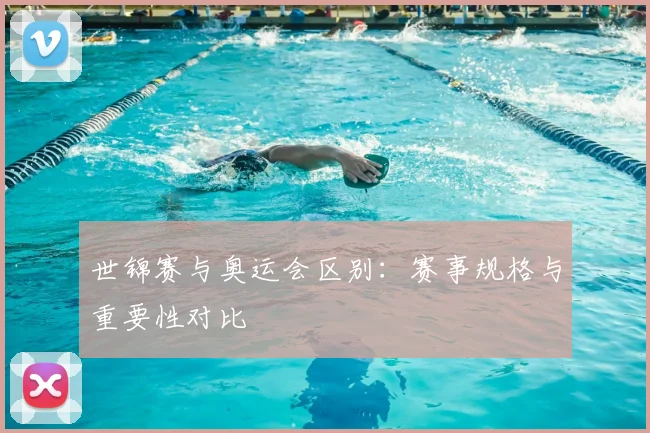 世锦赛与奥运会区别：赛事规格与重要性对比