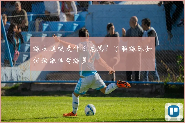 球衣退役是什么意思？了解球队如何致敬传奇球员