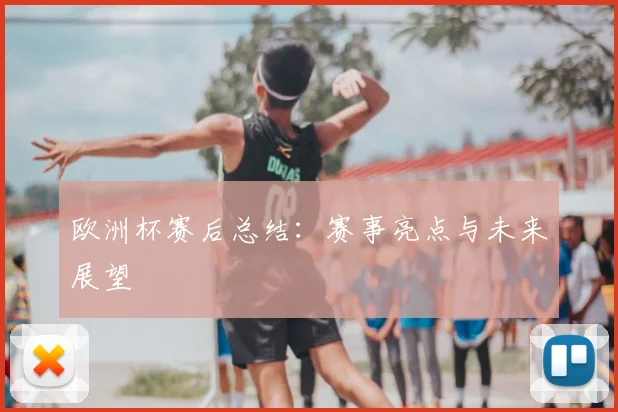 欧洲杯赛后总结：赛事亮点与未来展望