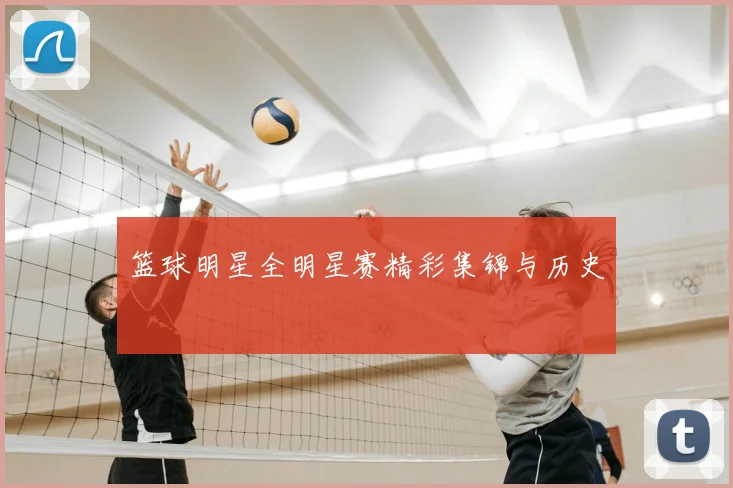 篮球明星全明星赛精彩集锦与历史