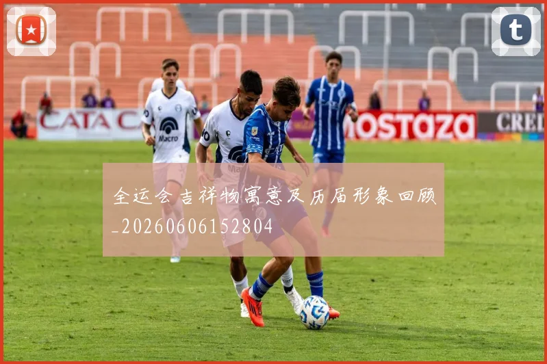 全运会吉祥物寓意及历届形象回顾_20260606152804