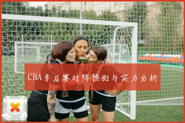 CBA季后赛对阵预测与实力分析