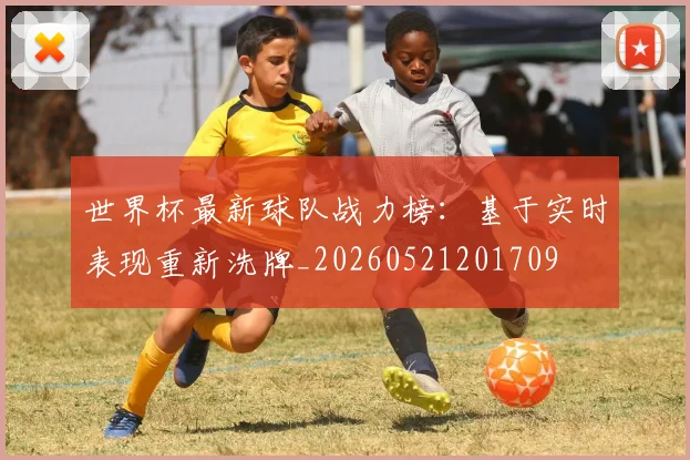 世界杯最新球队战力榜:基于实时表现重新洗牌_20260521201709