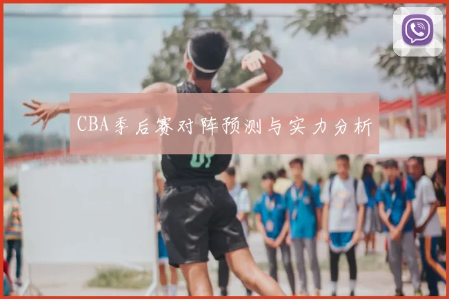 CBA季后赛对阵预测与实力分析