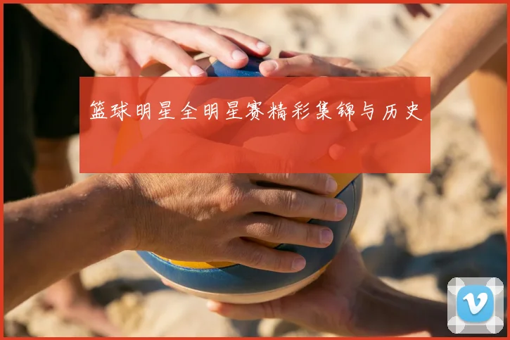 篮球明星全明星赛精彩集锦与历史