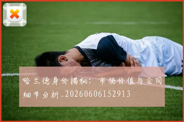哈兰德身价揭秘：市场价值与合同细节分析_20260606152913