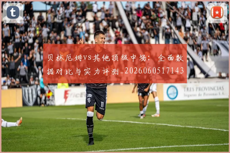 贝林厄姆vs其他顶级中场：全面数据对比与实力评测_20260605171438