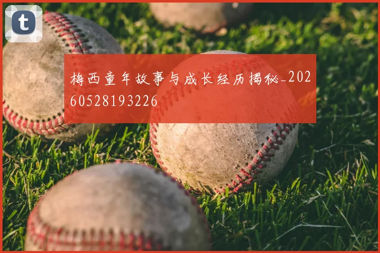 梅西童年故事与成长经历揭秘_20260528193226