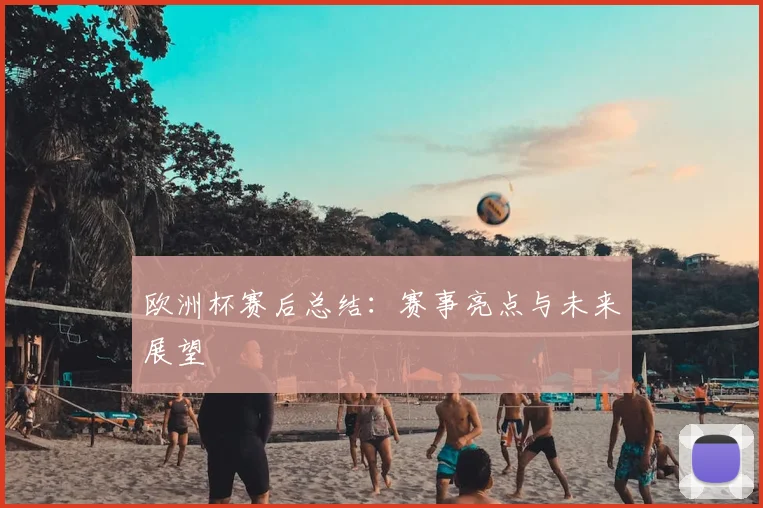欧洲杯赛后总结:赛事亮点与未来展望