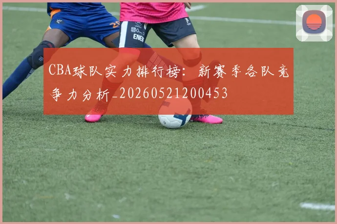 CBA球队实力排行榜:新赛季各队竞争力分析_20260521200453